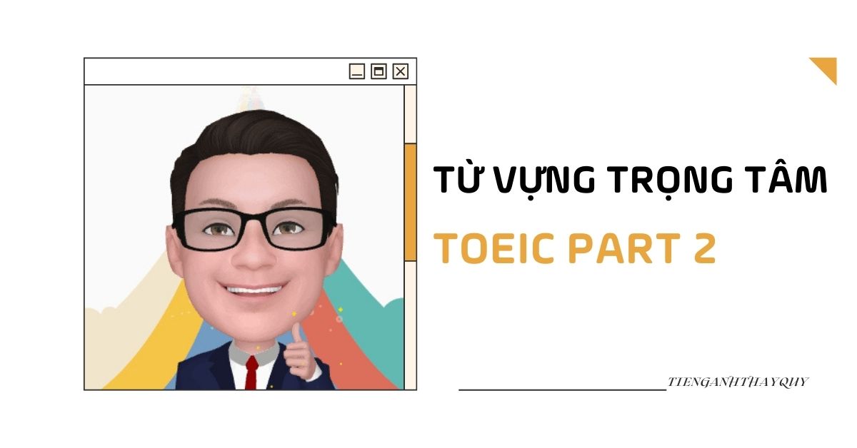 Từ vựng TOEIC Part 2: Tổng hợp từ vựng từ đề thi format mới nhất