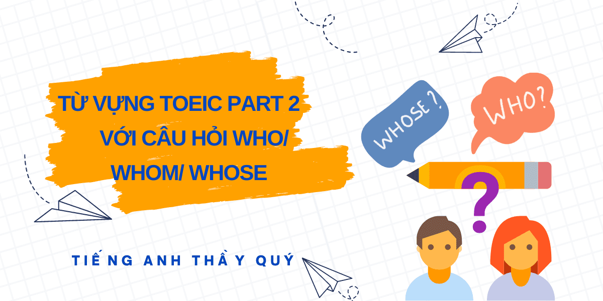 Từ vựng part 2 TOEIC với câu hỏi Who/ Whom/ Whose